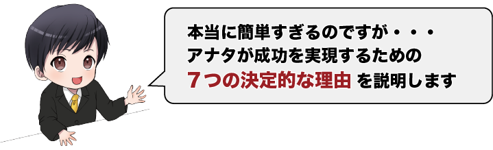 本当に簡単すぎるのですが、アナタが成功を実現するための7つの決定的な理由を説明します