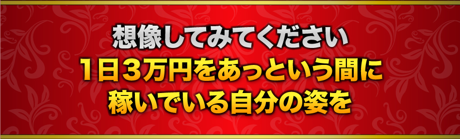 想像してみてください1日３万円をあっという間に稼いでいる自分の姿を