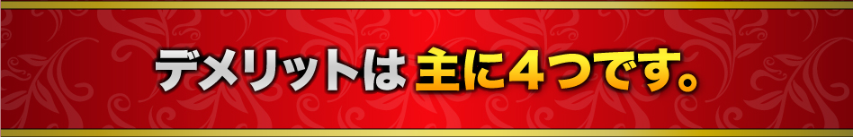 デメリットは主に４つです。