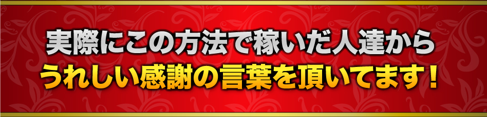 実際にこの方法で稼いだ人達からうれしい感謝の言葉を頂いてます！