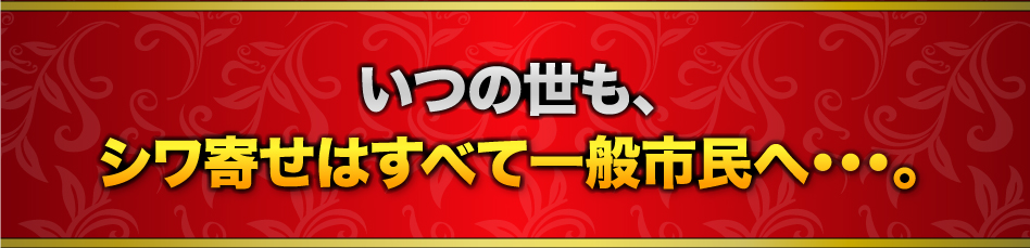 いつの世も、シワ寄せはすべて一般市民へ・・・。