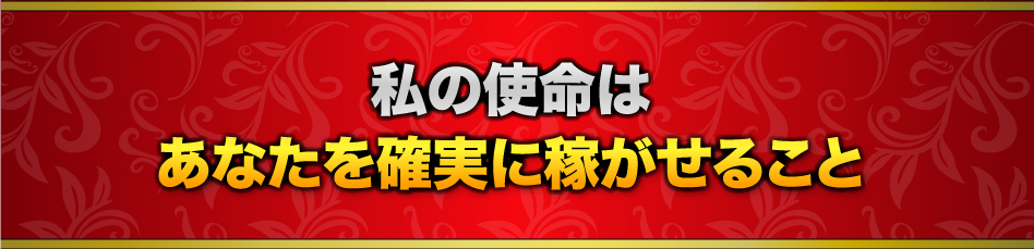 私の使命はあなたを確実に稼がせること