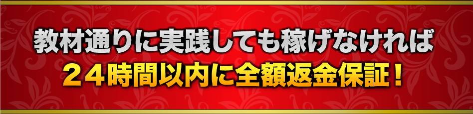 教材通りに実践しても稼げなければ２４時間以内に全額返金保証！