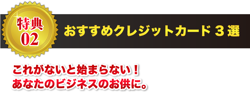 【特典02】おすすめクレジットカード3選 これがないと始まらない！あなたのビジネスのお供に。